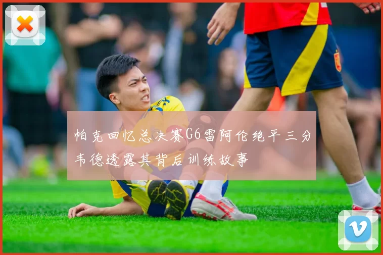 帕克回忆总决赛G6雷阿伦绝平三分韦德透露其背后训练故事
