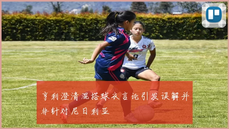 亨利澄清混搭球衣言论引发误解并非针对尼日利亚