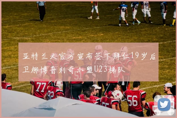 亚特兰大官方宣布签下拜仁19岁后卫柳博普利奇加盟U23梯队