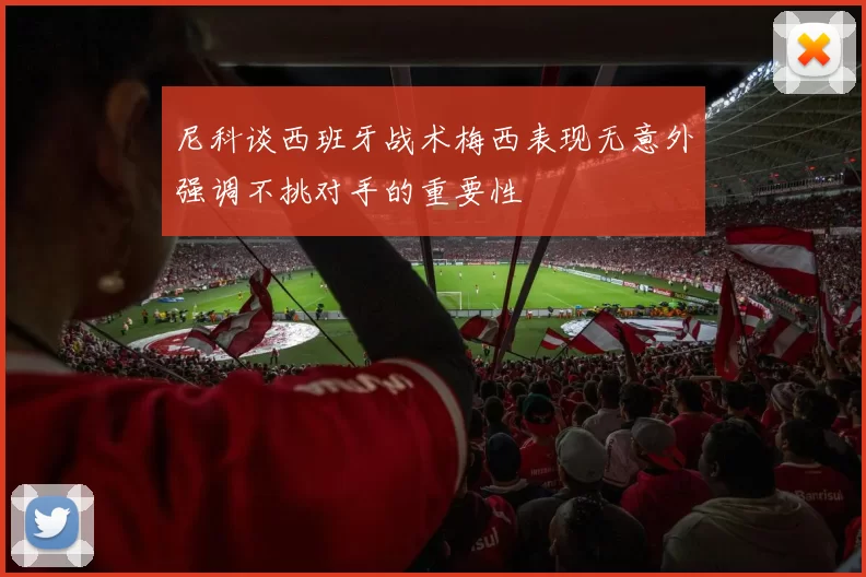 尼科谈西班牙战术梅西表现无意外强调不挑对手的重要性