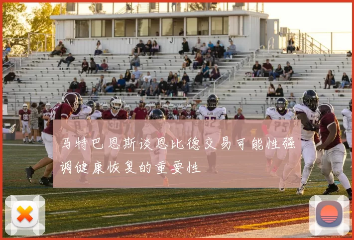 马特巴恩斯谈恩比德交易可能性强调健康恢复的重要性