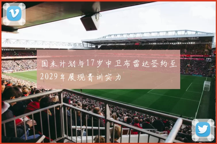 国米计划与17岁中卫布雷达签约至2029年展现青训实力