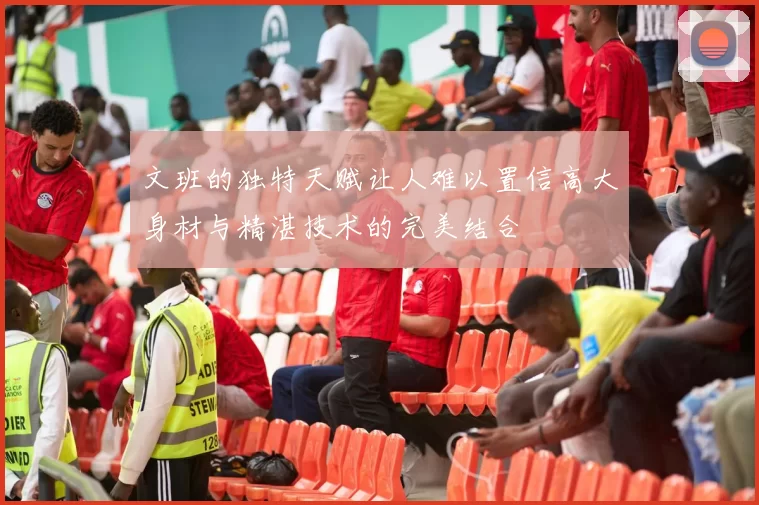 文班的独特天赋让人难以置信高大身材与精湛技术的完美结合